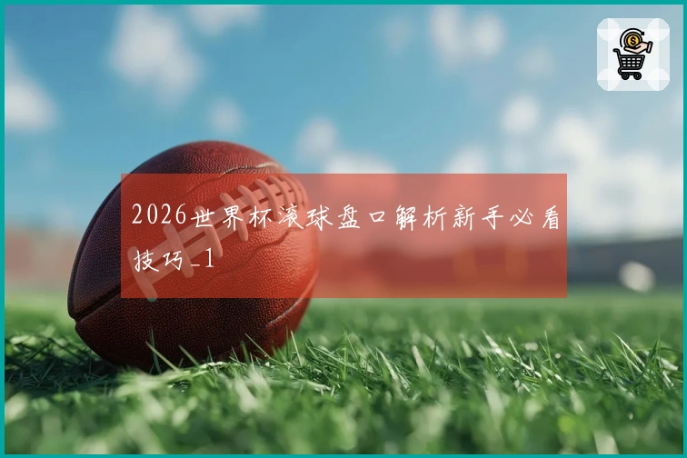2026世界杯滚球盘口解析新手必看技巧_1