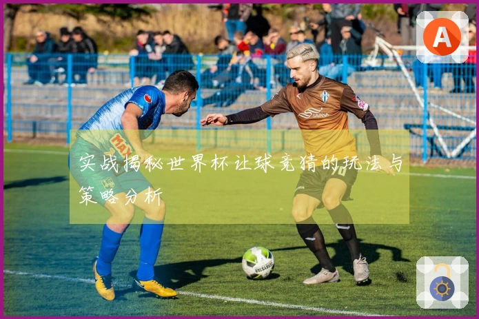 实战揭秘世界杯让球竞猜的玩法与策略分析