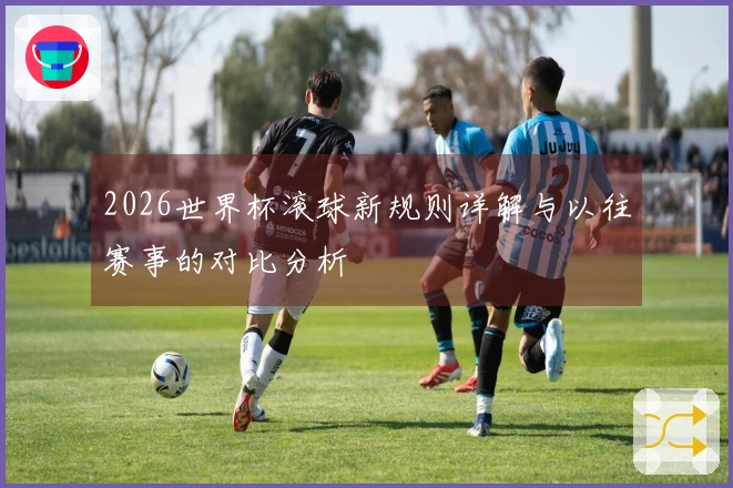 2026世界杯滚球新规则详解与以往赛事的对比分析