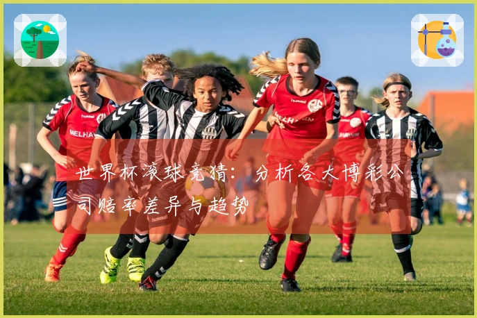 世界杯滚球竞猜：分析各大博彩公司赔率差异与趋势