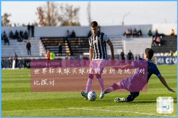 世界杯滚球买球规则分析与玩法对比探讨
