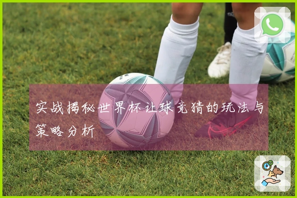 实战揭秘世界杯让球竞猜的玩法与策略分析