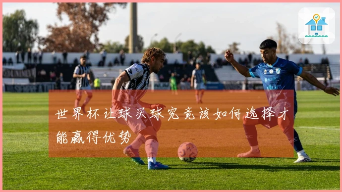 世界杯让球买球究竟该如何选择才能赢得优势