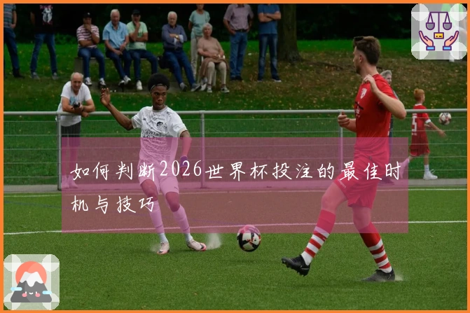 如何判断2026世界杯投注的最佳时机与技巧