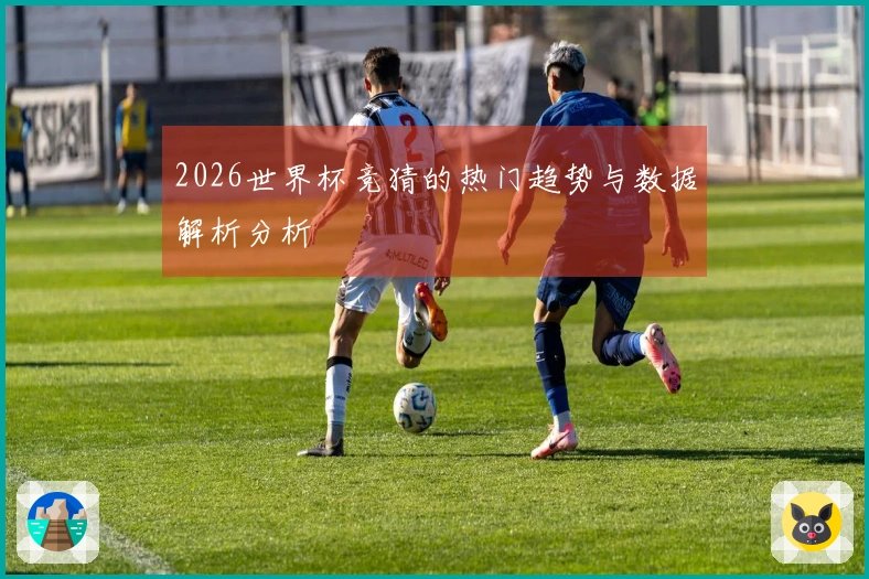 2026世界杯竞猜的热门趋势与数据解析分析