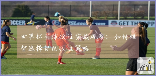 世界杯买球投注实战观察：如何理智选择你的投注策略