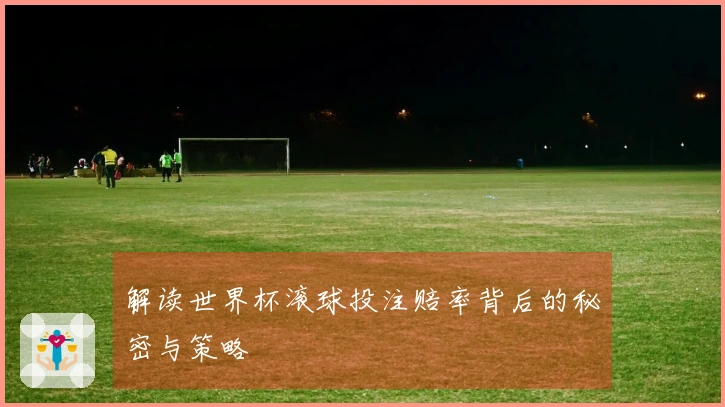 解读世界杯滚球投注赔率背后的秘密与策略