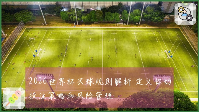 2026世界杯买球规则解析 定义你的投注策略和风险管理