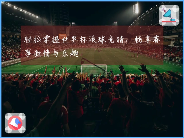 轻松掌握世界杯滚球竞猜，畅享赛事激情与乐趣