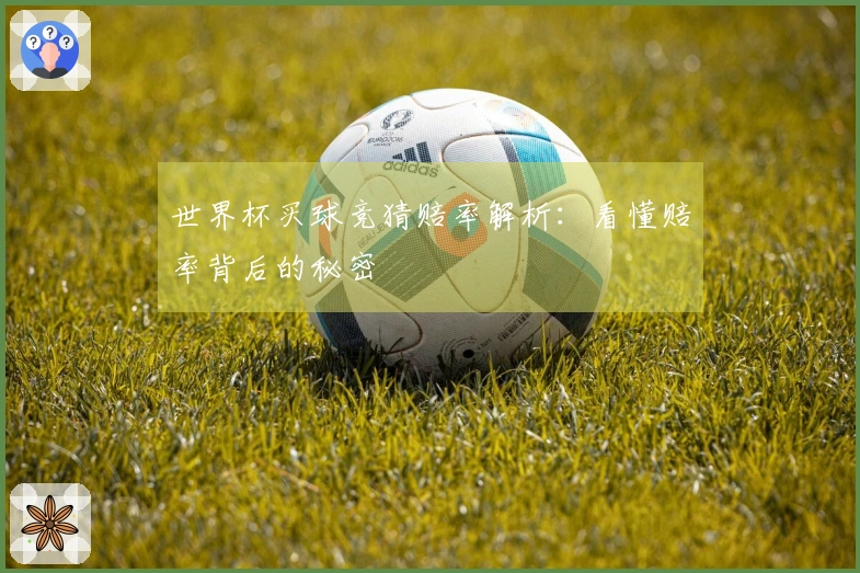 世界杯买球竞猜赔率解析：看懂赔率背后的秘密