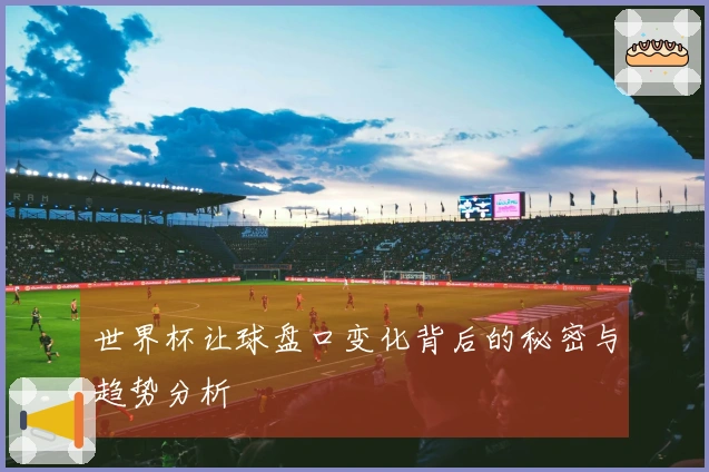 世界杯让球盘口变化背后的秘密与趋势分析