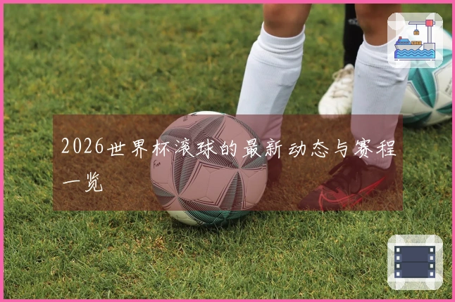 2026世界杯滚球的最新动态与赛程一览