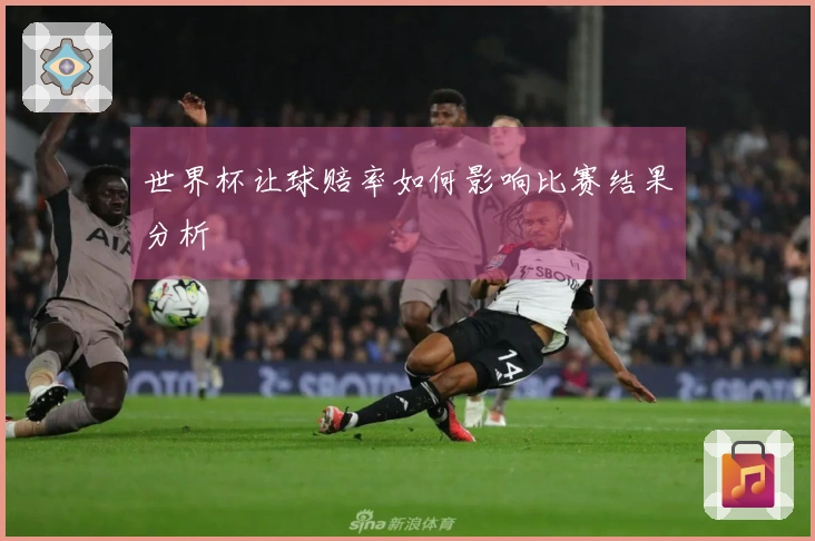 世界杯让球赔率如何影响比赛结果分析