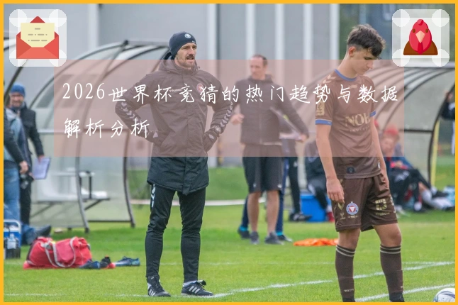 2026世界杯竞猜的热门趋势与数据解析分析