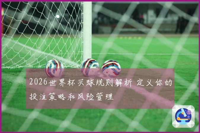 2026世界杯买球规则解析 定义你的投注策略和风险管理
